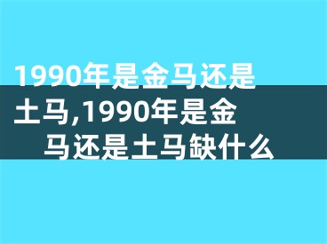 1990年是金马还是土马,1990年是金马还是土马缺什么