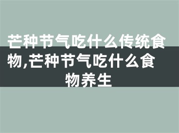 芒种节气吃什么传统食物,芒种节气吃什么食物养生