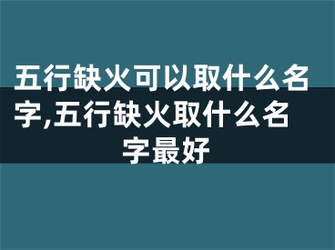 五行缺火可以取什么名字,五行缺火取什么名字最好