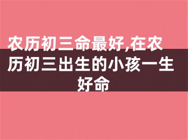 农历初三命最好,在农历初三出生的小孩一生好命