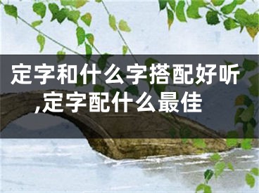 定字和什么字搭配好听,定字配什么最佳