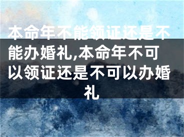 本命年不能领证还是不能办婚礼,本命年不可以领证还是不可以办婚礼