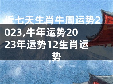 近七天生肖牛周运势2023,牛年运势2023年运势12生肖运势