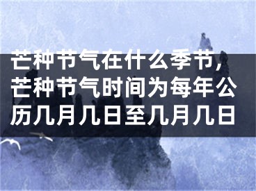 芒种节气在什么季节,芒种节气时间为每年公历几月几日至几月几日