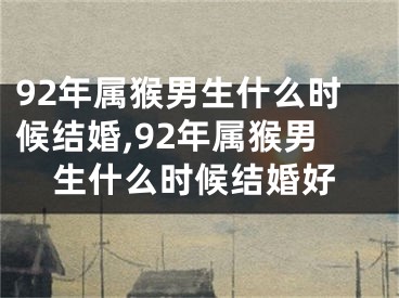 92年属猴男生什么时候结婚,92年属猴男生什么时候结婚好