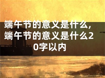 端午节的意义是什么,端午节的意义是什么20字以内