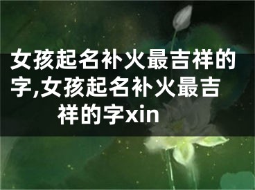 女孩起名补火最吉祥的字,女孩起名补火最吉祥的字xin