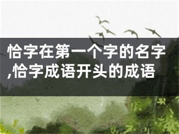 恰字在第一个字的名字,恰字成语开头的成语