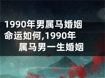 1990年男属马婚姻命运如何,1990年属马男一生婚姻