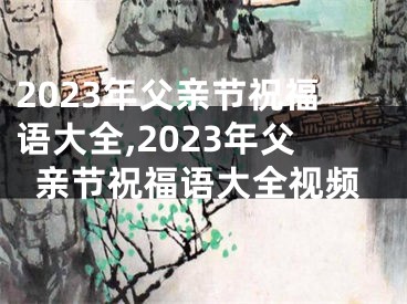 2023年父亲节祝福语大全,2023年父亲节祝福语大全视频