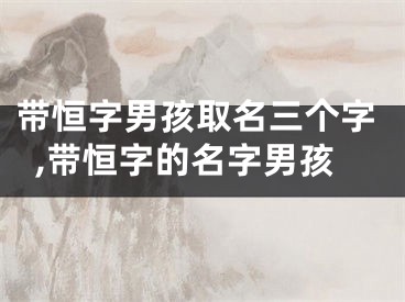 带恒字男孩取名三个字,带恒字的名字男孩