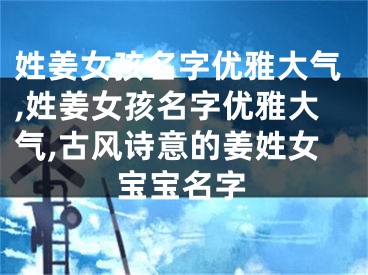 姓姜女孩名字优雅大气,姓姜女孩名字优雅大气,古风诗意的姜姓女宝宝名字