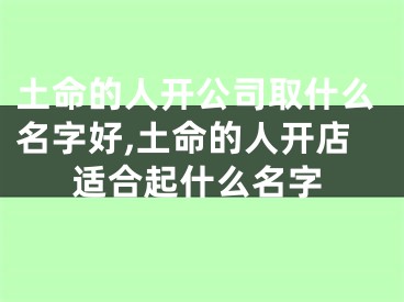 土命的人开公司取什么名字好,土命的人开店适合起什么名字