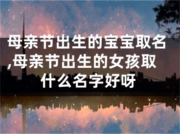 母亲节出生的宝宝取名,母亲节出生的女孩取什么名字好呀