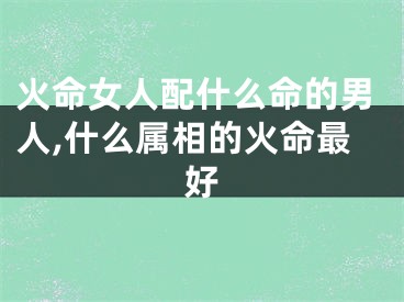 火命女人配什么命的男人,什么属相的火命最好