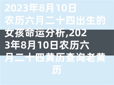 2023年8月10日农历六月二十四出生的女孩命运分析,2023年8月10日农历六月二十四黄历查询老黄历