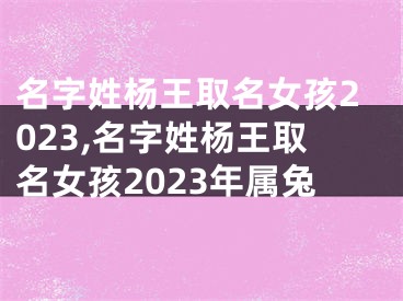 名字姓杨王取名女孩2023,名字姓杨王取名女孩2023年属兔