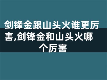 剑锋金跟山头火谁更厉害,剑锋金和山头火哪个厉害