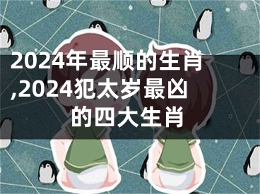 2024年最顺的生肖,2024犯太岁最凶的四大生肖