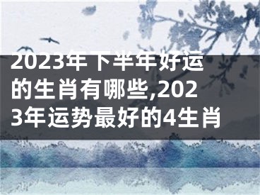 2023年下半年好运的生肖有哪些,2023年运势最好的4生肖