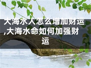 大海水人怎么增加财运,大海水命如何加强财运