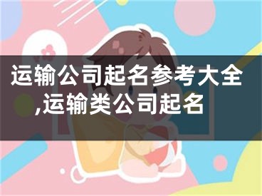 运输公司起名参考大全,运输类公司起名