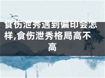 食伤泄秀遇到偏印会怎样,食伤泄秀格局高不高