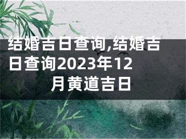 结婚吉日查询,结婚吉日查询2023年12月黄道吉日