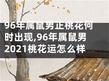 96年属鼠男正桃花何时出现,96年属鼠男2021桃花运怎么样