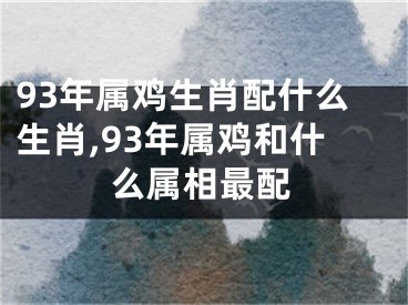 93年属鸡生肖配什么生肖,93年属鸡和什么属相最配