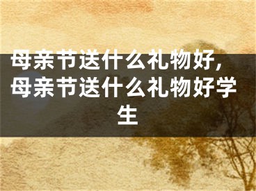 母亲节送什么礼物好,母亲节送什么礼物好学生