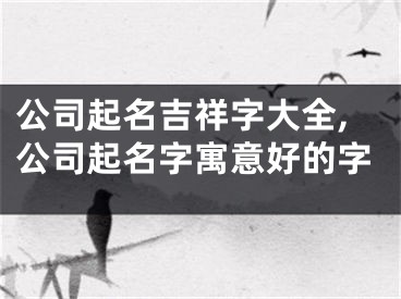 公司起名吉祥字大全,公司起名字寓意好的字