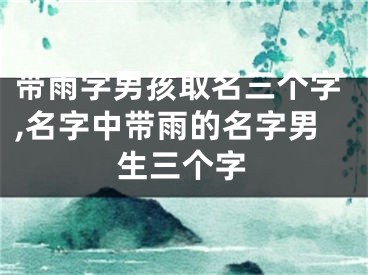 带雨字男孩取名三个字,名字中带雨的名字男生三个字