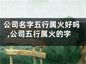 公司名字五行属火好吗,公司五行属火的字