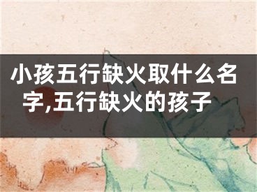 小孩五行缺火取什么名字,五行缺火的孩子