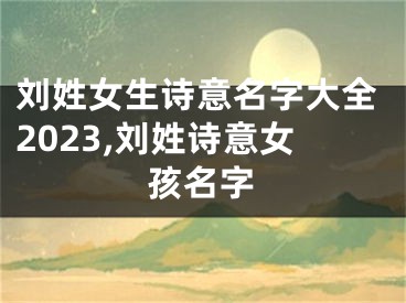 刘姓女生诗意名字大全2023,刘姓诗意女孩名字