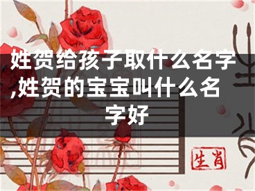 姓贺给孩子取什么名字,姓贺的宝宝叫什么名字好