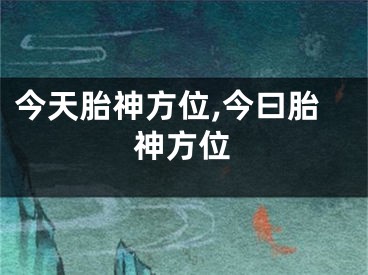 今天胎神方位,今曰胎神方位