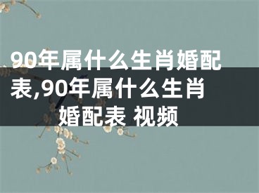 90年属什么生肖婚配表,90年属什么生肖婚配表 视频