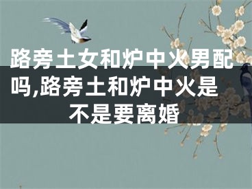 路旁土女和炉中火男配吗,路旁土和炉中火是不是要离婚