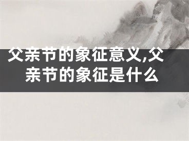 父亲节的象征意义,父亲节的象征是什么