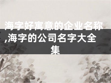 海字好寓意的企业名称,海字的公司名字大全集