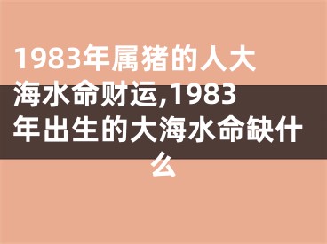 1983年属猪的人大海水命财运,1983年出生的大海水命缺什么