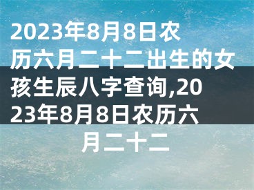 2023年8月8日农历六月二十二出生的女孩生辰八字查询,2023年8月8日农历六月二十二