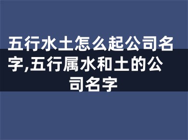 五行水土怎么起公司名字,五行属水和土的公司名字