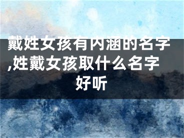 戴姓女孩有内涵的名字,姓戴女孩取什么名字好听