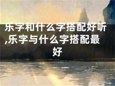 乐字和什么字搭配好听,乐字与什么字搭配最好