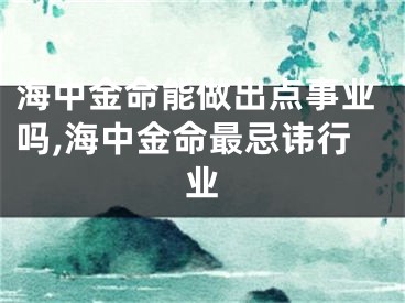 海中金命能做出点事业吗,海中金命最忌讳行业