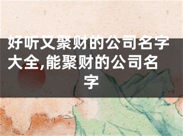 好听又聚财的公司名字大全,能聚财的公司名字