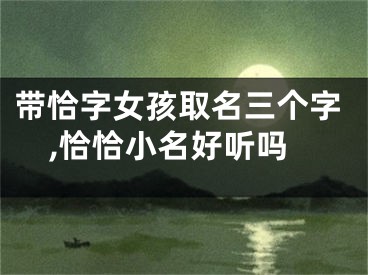 带恰字女孩取名三个字,恰恰小名好听吗